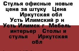 Стулья офисные (новые) цена за штуку › Цена ­ 800 - Иркутская обл., Усть-Илимский р-н, Усть-Илимск г. Мебель, интерьер » Столы и стулья   . Иркутская обл.